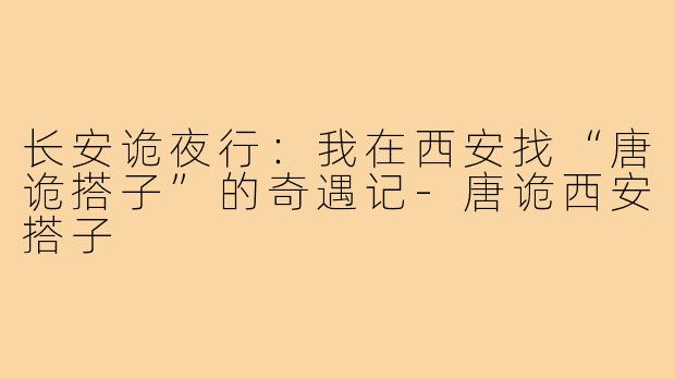 长安诡夜行：我在西安找“唐诡搭子”的奇遇记-唐诡西安搭子