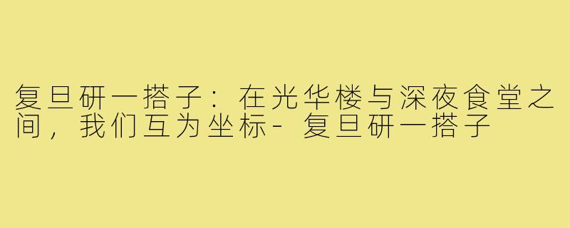 复旦研一搭子:在光华楼与深夜食堂之间,我们互为坐标-复旦研一搭子