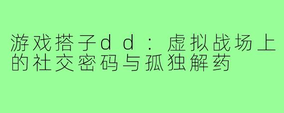 游戏搭子dd：虚拟战场上的社交密码与孤独解药