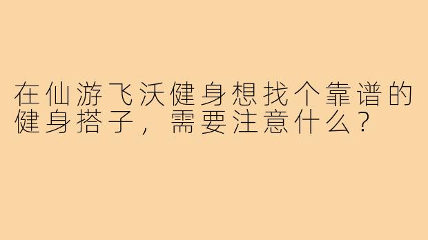 在仙游飞沃健身想找个靠谱的健身搭子,需要注意什么?