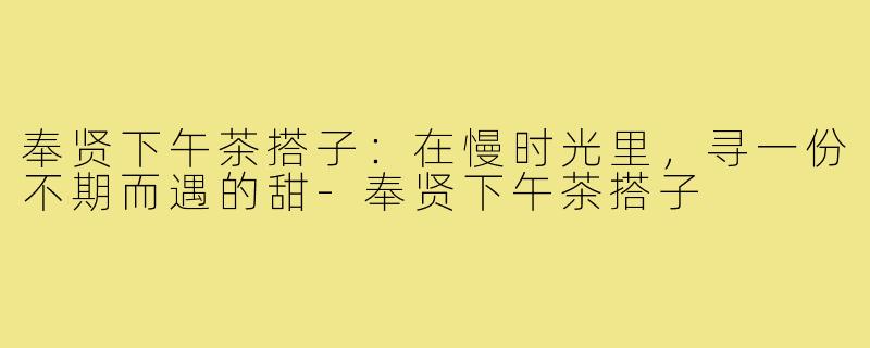 奉贤下午茶搭子:在慢时光里,寻一份不期而遇的甜-奉贤下午茶搭子