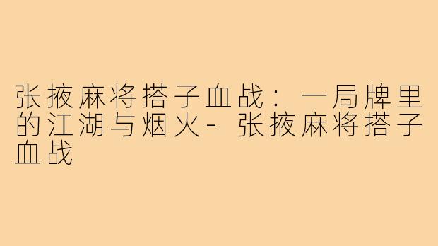 张掖麻将搭子血战:一局牌里的江湖与烟火-张掖麻将搭子血战