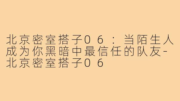 北京密室搭子06：当陌生人成为你黑暗中最信任的队友-北京密室搭子06