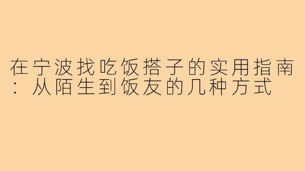在宁波找吃饭搭子的实用指南:从陌生到饭友的几种方式