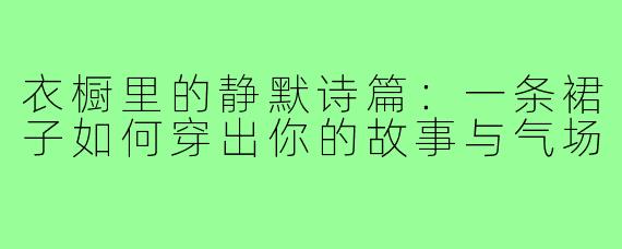 衣橱里的静默诗篇：一条裙子如何穿出你的故事与气场