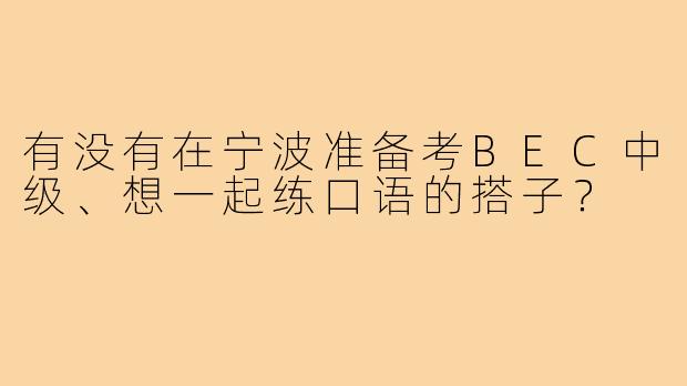 有没有在宁波准备考BEC中级、想一起练口语的搭子?