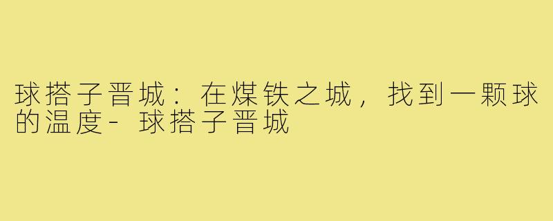 球搭子晋城：在煤铁之城，找到一颗球的温度-球搭子晋城