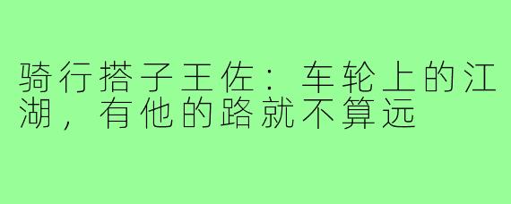 骑行搭子王佐:车轮上的江湖,有他的路就不算远