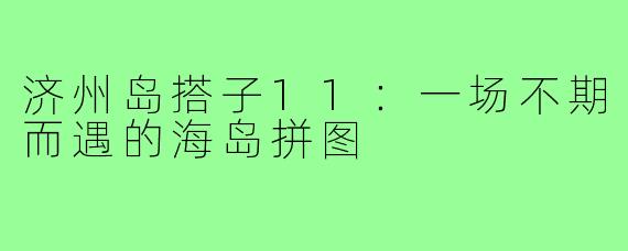 济州岛搭子11:一场不期而遇的海岛拼图