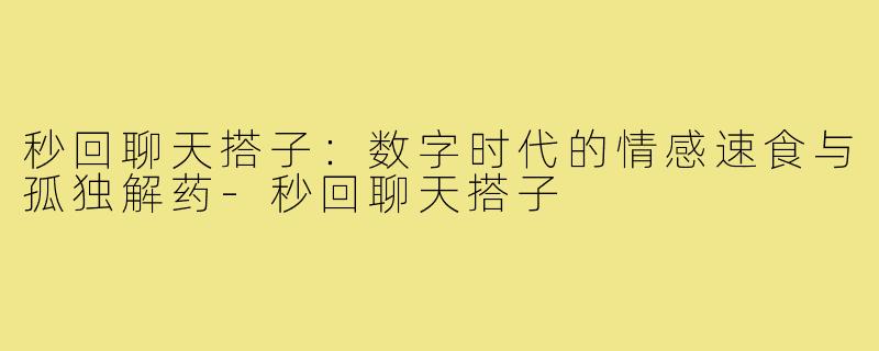秒回聊天搭子:数字时代的情感速食与孤独解药-秒回聊天搭子