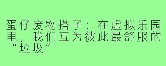 蛋仔废物搭子:在虚拟乐园里,我们互为彼此最舒服的“垃圾”