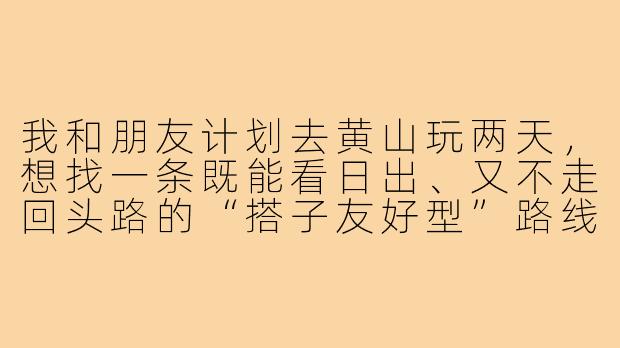 我和朋友计划去黄山玩两天，想找一条既能看日出、又不走回头路的“搭子友好型”路线，有什么推荐吗？