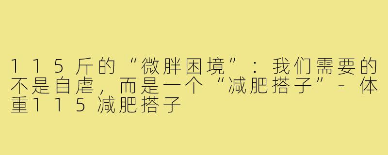 115斤的“微胖困境”：我们需要的不是自虐，而是一个“减肥搭子”-体重115减肥搭子