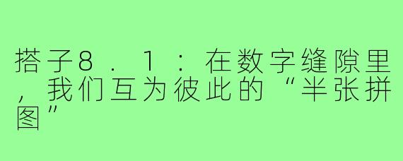 搭子8.1:在数字缝隙里,我们互为彼此的“半张拼图”
