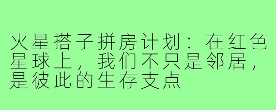 火星搭子拼房计划：在红色星球上，我们不只是邻居，是彼此的生存支点
