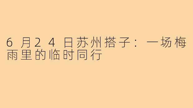 6月24日苏州搭子:一场梅雨里的临时同行