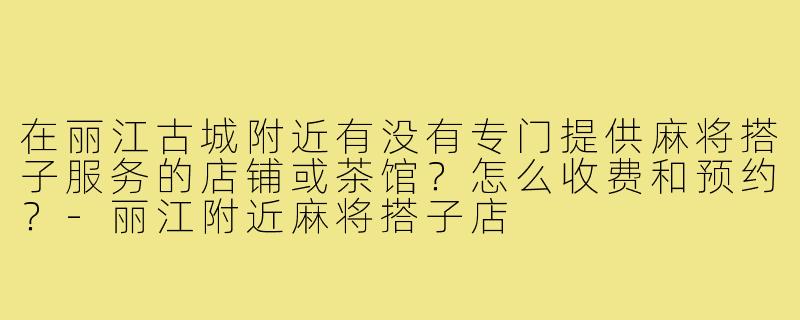在丽江古城附近有没有专门提供麻将搭子服务的店铺或茶馆?怎么收费和预约?-丽江附近麻将搭子店