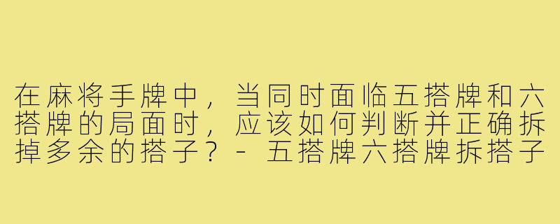 在麻将手牌中,当同时面临五搭牌和六搭牌的局面时,应该如何判断并正确拆掉多余的搭子?-五搭牌六搭牌拆搭子