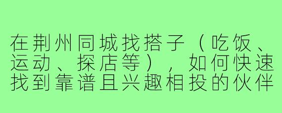 在荆州同城找搭子(吃饭、运动、探店等),如何快速找到靠谱且兴趣相投的伙伴?