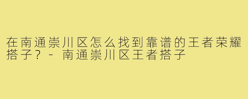 在南通崇川区怎么找到靠谱的王者荣耀搭子？-南通崇川区王者搭子