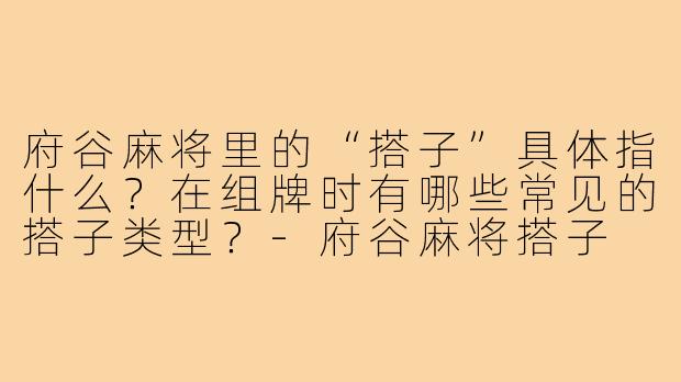 府谷麻将里的“搭子”具体指什么?在组牌时有哪些常见的搭子类型?-府谷麻将搭子