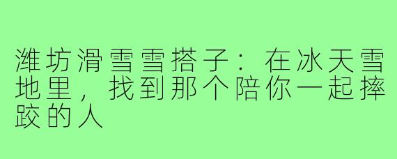 潍坊滑雪雪搭子:在冰天雪地里,找到那个陪你一起摔跤的人