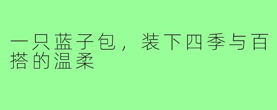一只蓝子包,装下四季与百搭的温柔