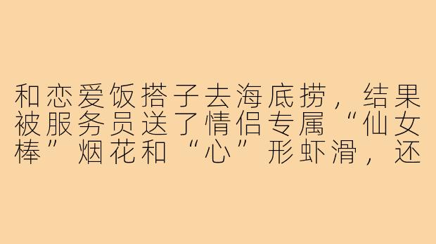 和恋爱饭搭子去海底捞，结果被服务员送了情侣专属“仙女棒”烟花和“心”形虾滑，还问我们要不要玩“亲亲菜”游戏，社恐人当场想钻桌底，这种情况该怎么体面又不扫兴地回应？