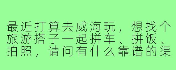 最近打算去威海玩，想找个旅游搭子一起拼车、拼饭、拍照，请问有什么靠谱的渠道或者注意事项吗？
