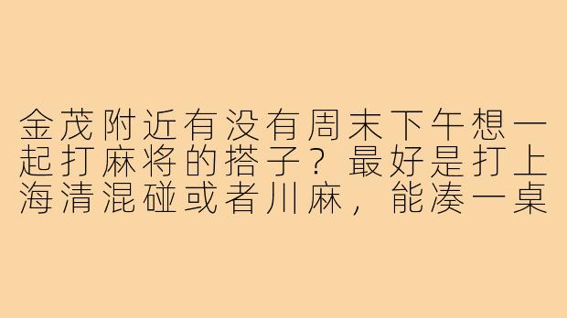 金茂附近有没有周末下午想一起打麻将的搭子?最好是打上海清混碰或者川麻,能凑一桌就行。-金茂附近棋牌麻将搭子