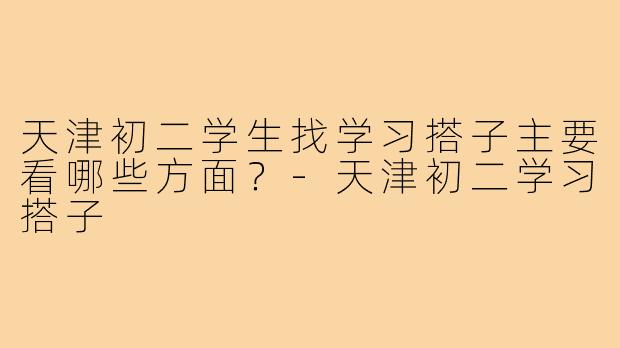 天津初二学生找学习搭子主要看哪些方面?-天津初二学习搭子