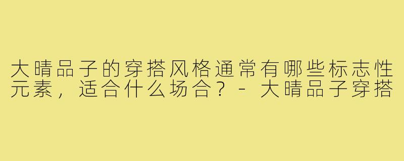 大晴品子的穿搭风格通常有哪些标志性元素,适合什么场合?-大晴品子穿搭