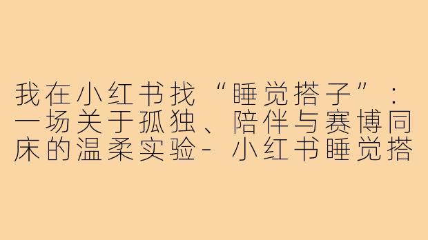 我在小红书找“睡觉搭子”:一场关于孤独、陪伴与赛博同床的温柔实验-小红书睡觉搭子