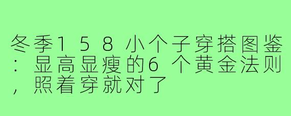 冬季158小个子穿搭图鉴:显高显瘦的6个黄金法则,照着穿就对了