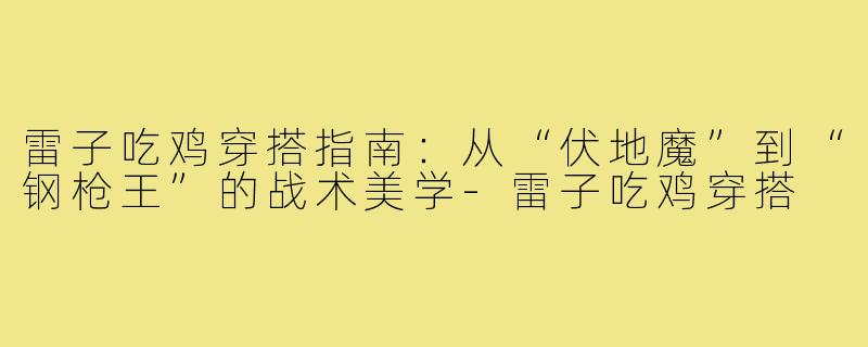 雷子吃鸡穿搭指南:从“伏地魔”到“钢枪王”的战术美学-雷子吃鸡穿搭