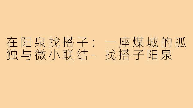 在阳泉找搭子:一座煤城的孤独与微小联结-找搭子阳泉