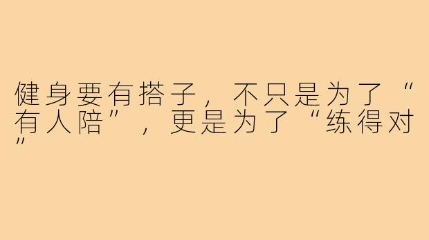 健身要有搭子,不只是为了“有人陪”,更是为了“练得对”