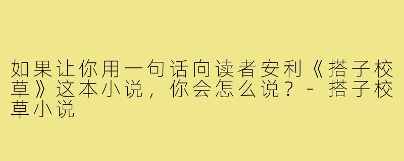 如果让你用一句话向读者安利《搭子校草》这本小说，你会怎么说？-搭子校草小说