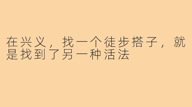 在兴义，找一个徒步搭子，就是找到了另一种活法