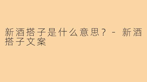 新酒搭子是什么意思？-新酒搭子文案
