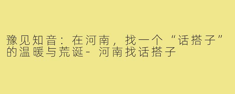 豫见知音：在河南，找一个“话搭子”的温暖与荒诞-河南找话搭子