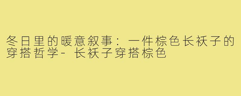冬日里的暖意叙事:一件棕色长袄子的穿搭哲学-长袄子穿搭棕色