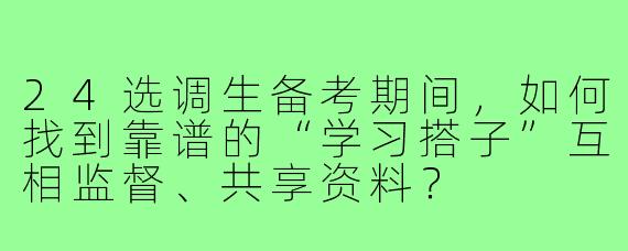 24选调生备考期间,如何找到靠谱的“学习搭子”互相监督、共享资料?