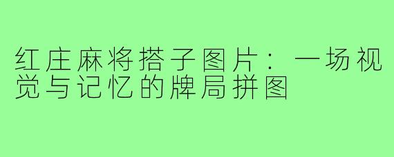 红庄麻将搭子图片：一场视觉与记忆的牌局拼图