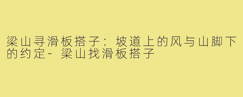 梁山寻滑板搭子：坡道上的风与山脚下的约定-梁山找滑板搭子