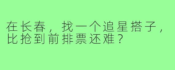 在长春,找一个追星搭子,比抢到前排票还难?