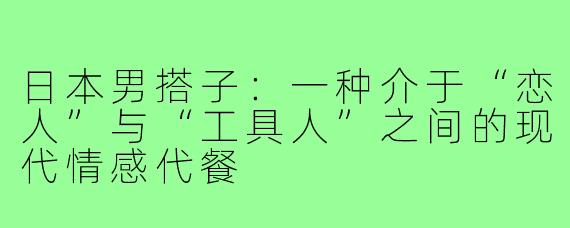 日本男搭子:一种介于“恋人”与“工具人”之间的现代情感代餐