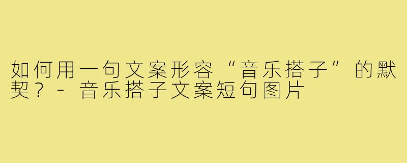 如何用一句文案形容“音乐搭子”的默契？-音乐搭子文案短句图片