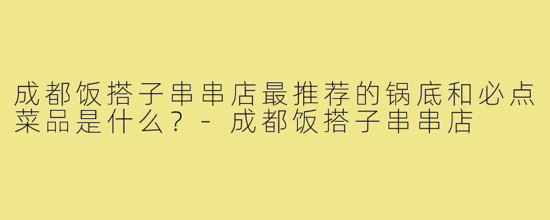 成都饭搭子串串店最推荐的锅底和必点菜品是什么?-成都饭搭子串串店