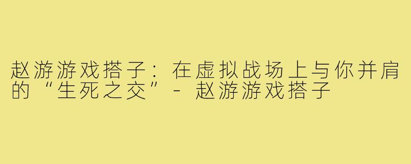 赵游游戏搭子:在虚拟战场上与你并肩的“生死之交”-赵游游戏搭子